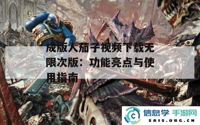 成版人茄子视频下载无限次版：功能特色解析及用户使用教程